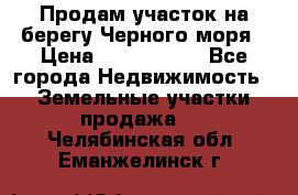 Продам участок на берегу Черного моря › Цена ­ 4 300 000 - Все города Недвижимость » Земельные участки продажа   . Челябинская обл.,Еманжелинск г.